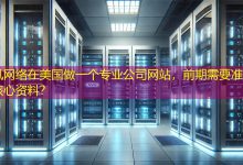 在美国做一个专业公司网站，前期需要准备哪些核心资料？-海外网站建设